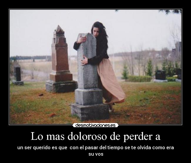 Lo mas doloroso de perder a - un ser querido es que con el pasar del tiempo se te olvida como era su vos