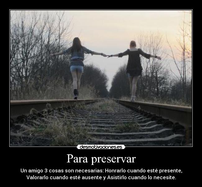 Para preservar - Un amigo 3 cosas son necesarias: Honrarlo cuando esté presente,
Valorarlo cuando esté ausente y Asistirlo cuando lo necesite.