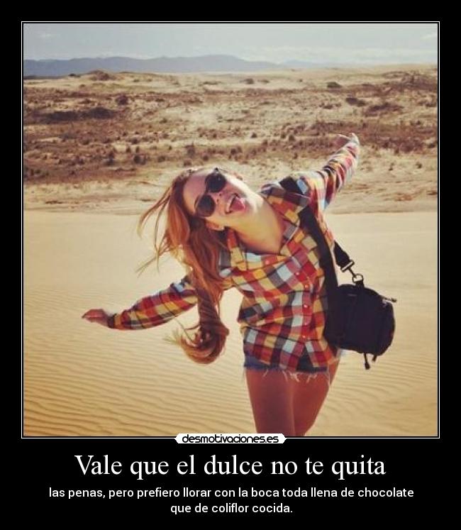 Vale que el dulce no te quita - las penas, pero prefiero llorar con la boca toda llena de chocolate
que de coliflor cocida.