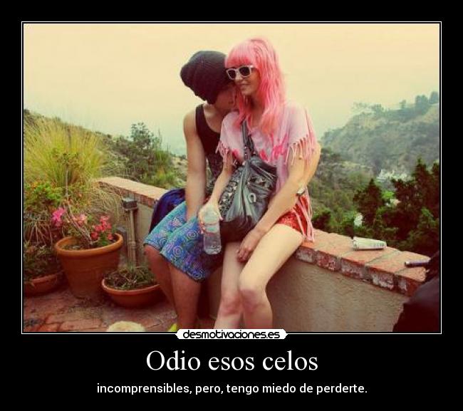 Odio esos celos - incomprensibles, pero, tengo miedo de perderte.