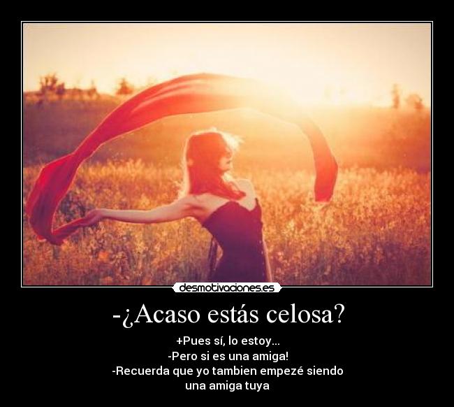-¿Acaso estás celosa? - +Pues sí, lo estoy...
-Pero si es una amiga!
-Recuerda que yo tambien empezé siendo
una amiga tuya
