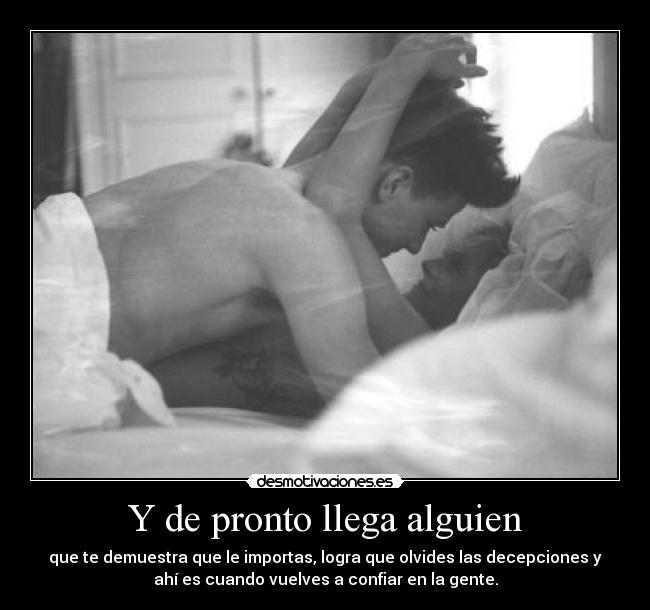 Y de pronto llega alguien - que te demuestra que le importas, logra que olvides las decepciones y
ahí es cuando vuelves a confiar en la gente.