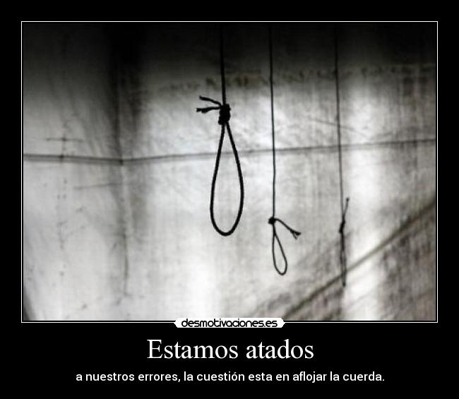 Estamos atados - a nuestros errores, la cuestión esta en aflojar la cuerda.