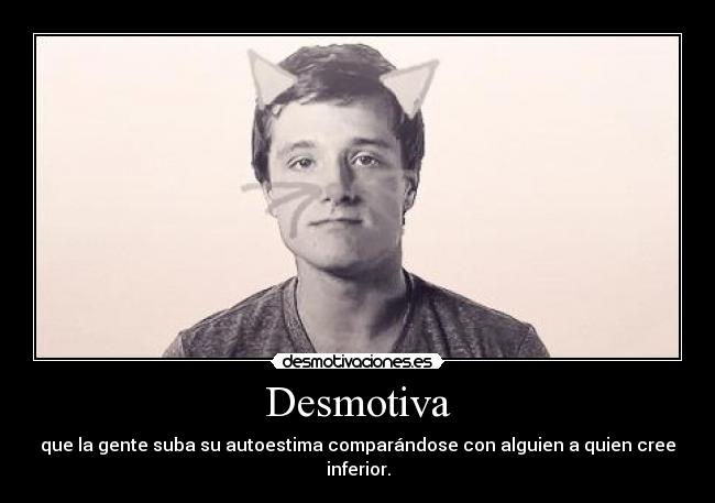 Desmotiva - que la gente suba su autoestima comparándose con alguien a quien cree inferior.