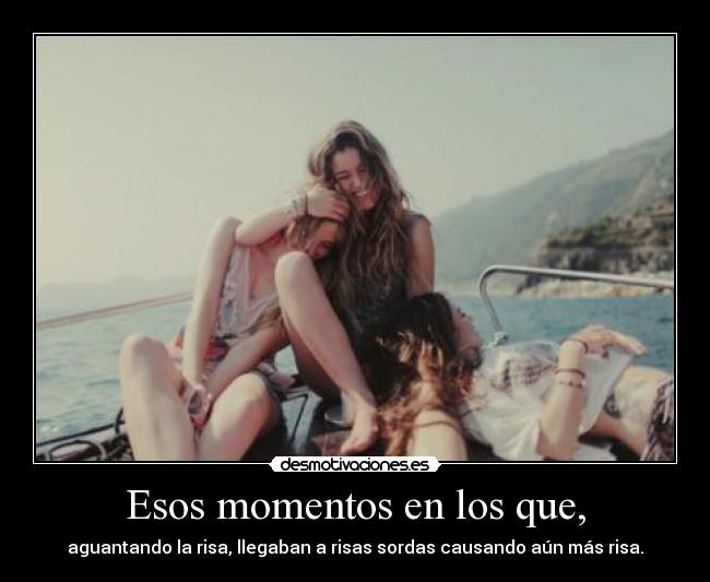 Esos momentos en los que, - aguantando la risa, llegaban a risas sordas causando aún más risa.