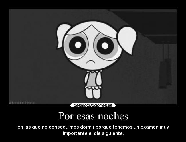 Por esas noches - en las que no conseguimos dormir porque tenemos un examen muy
importante al día siguiente.