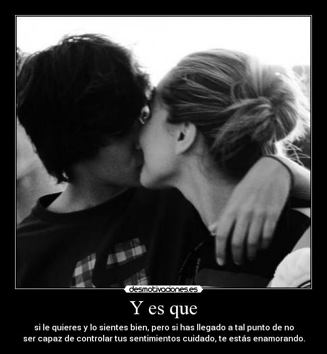 Y es que - si le quieres y lo sientes bien, pero si has llegado a tal punto de no
ser capaz de controlar tus sentimientos cuidado, te estás enamorando.