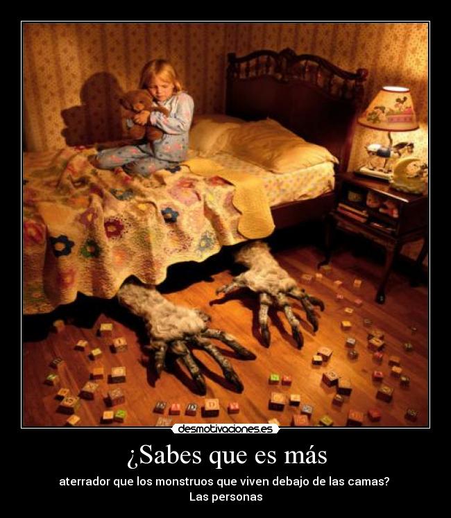 ¿Sabes que es más - aterrador que los monstruos que viven debajo de las camas? 
Las personas