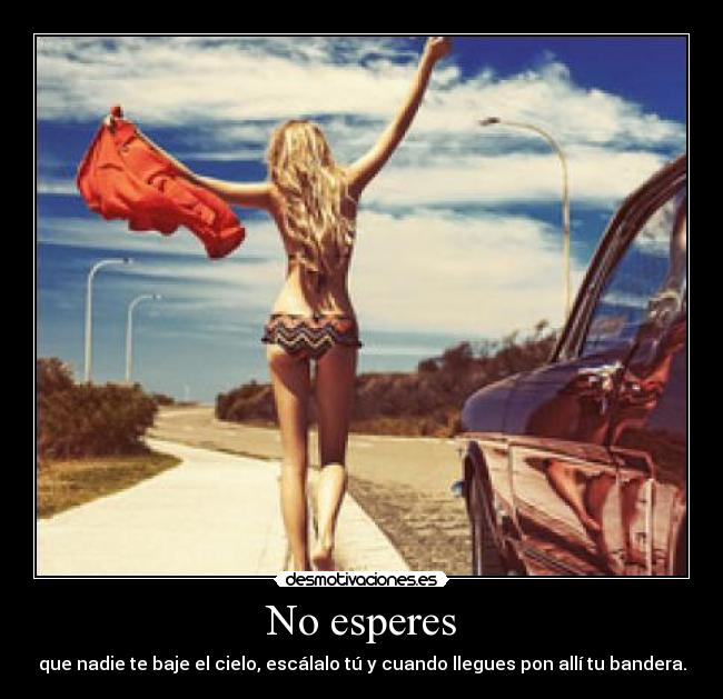 No esperes - que nadie te baje el cielo, escálalo tú y cuando llegues pon allí tu bandera.