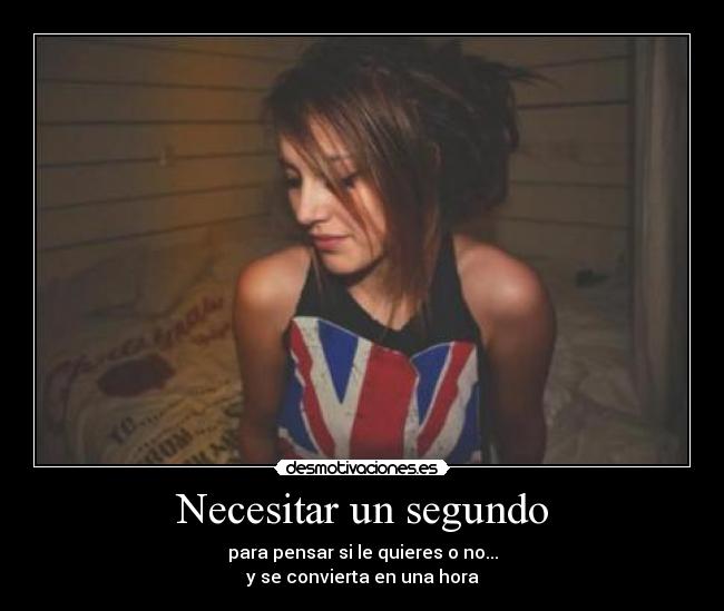 Necesitar un segundo - para pensar si le quieres o no...
y se convierta en una hora