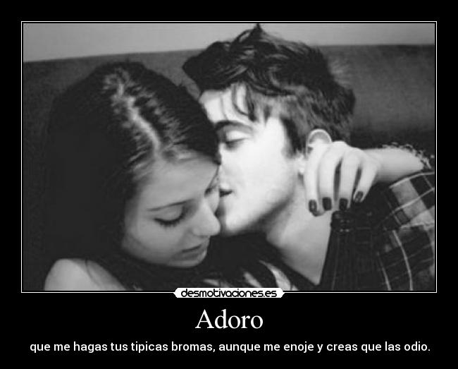 Adoro - que me hagas tus tipicas bromas, aunque me enoje y creas que las odio.