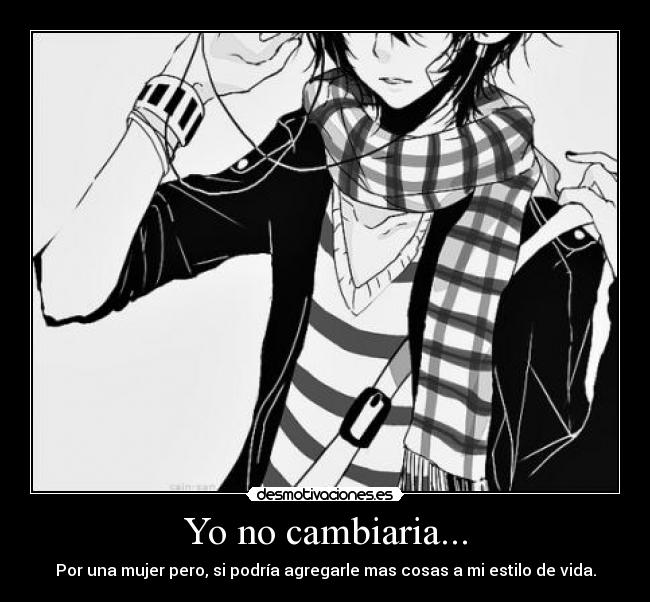 Yo no cambiaria... - Por una mujer pero, si podría agregarle mas cosas a mi estilo de vida.