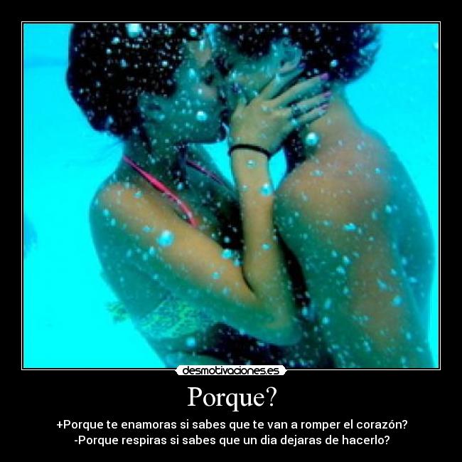 Porque? - +Porque te enamoras si sabes que te van a romper el corazón?
-Porque respiras si sabes que un dia dejaras de hacerlo?