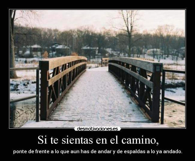 Si te sientas en el camino, - ponte de frente a lo que aun has de andar y de espaldas a lo ya andado.