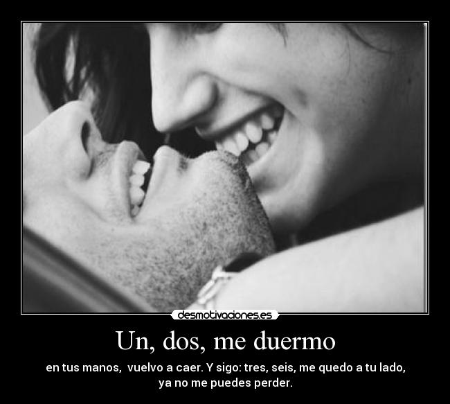 Un, dos, me duermo - en tus manos, vuelvo a caer. Y sigo: tres, seis, me quedo a tu lado,
ya no me puedes perder.