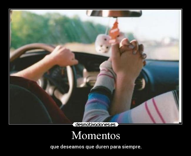 Momentos - que deseamos que duren para siempre.