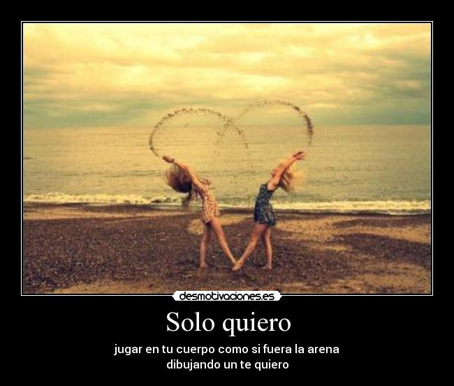 Solo quiero - jugar en tu cuerpo como si fuera la arena
dibujando un te quiero