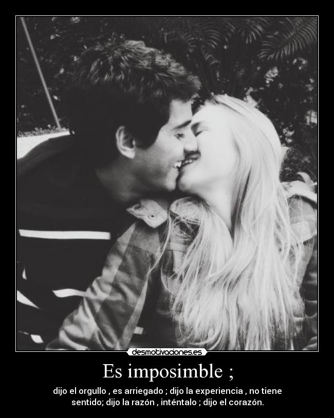 Es imposimble ; - dijo el orgullo , es arriegado ; dijo la experiencia , no tiene
sentido; dijo la razón , inténtalo ; dijo el corazón.