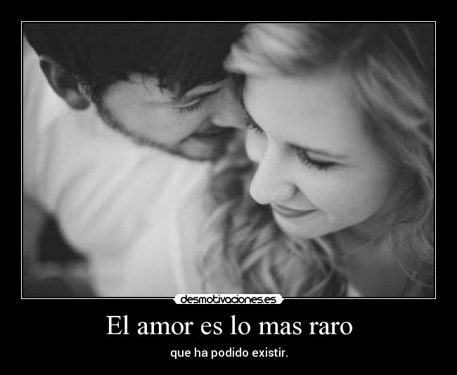 El amor es lo mas raro - que ha podido existir.