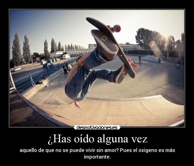 ¿Has oído alguna vez - aquello de que no se puede vivir sin amor? Pues el oxigeno es más importante.