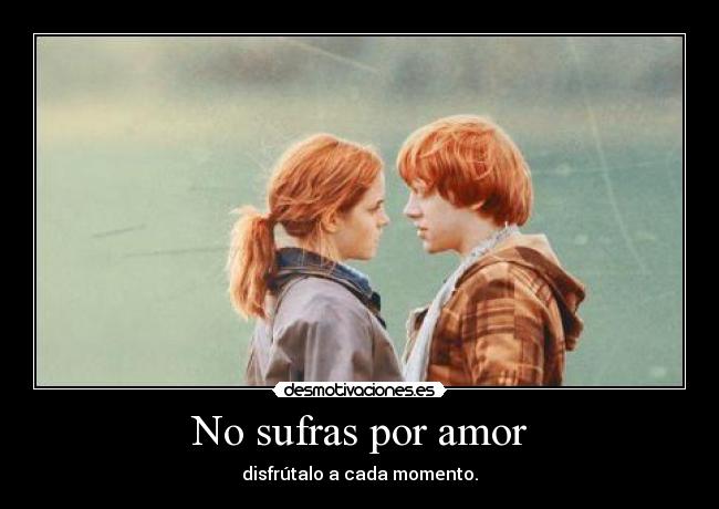No sufras por amor - disfrútalo a cada momento.