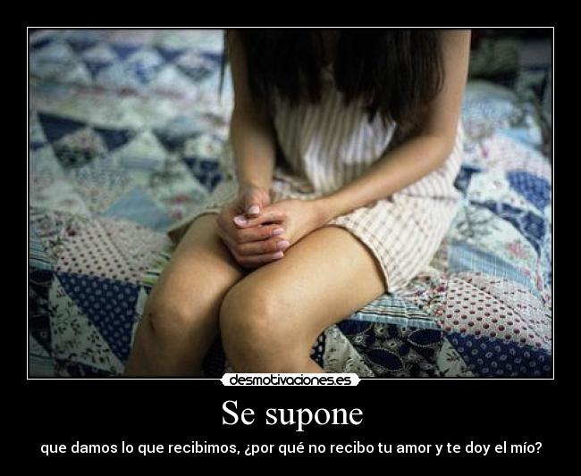 Se supone - que damos lo que recibimos, ¿por qué no recibo tu amor y te doy el mío?