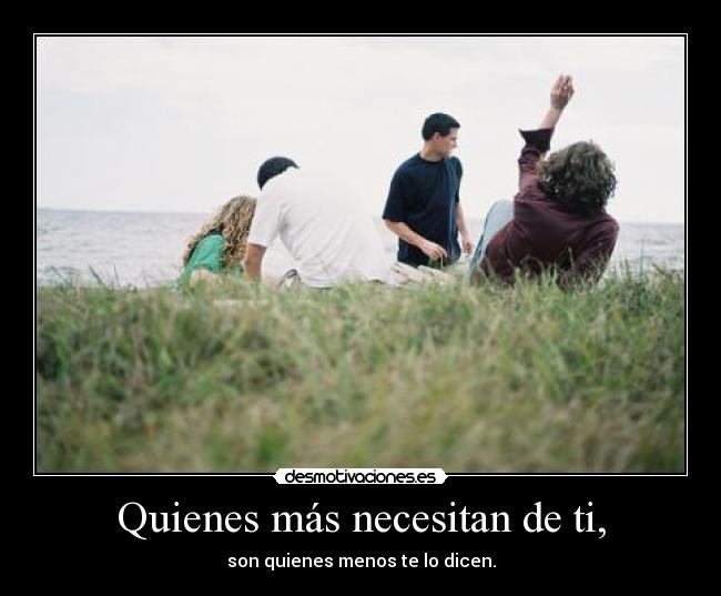 Quienes más necesitan de ti, - son quienes menos te lo dicen.