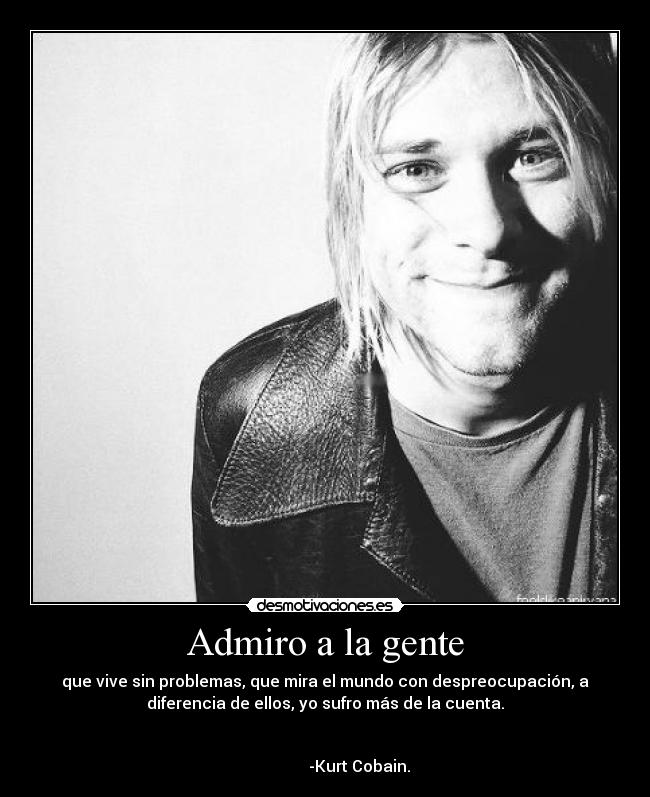 Admiro a la gente - que vive sin problemas, que mira el mundo con despreocupación, a
diferencia de ellos, yo sufro más de la cuenta.

                                                                      
                 -Kurt Cobain.