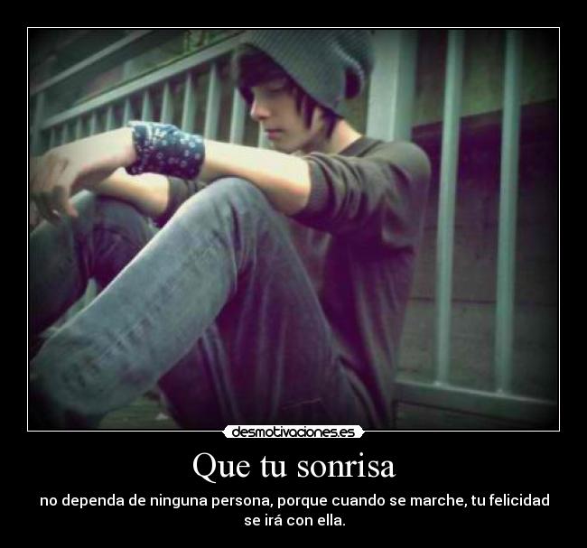 Que tu sonrisa - no dependa de ninguna persona, porque cuando se marche, tu felicidad
se irá con ella.