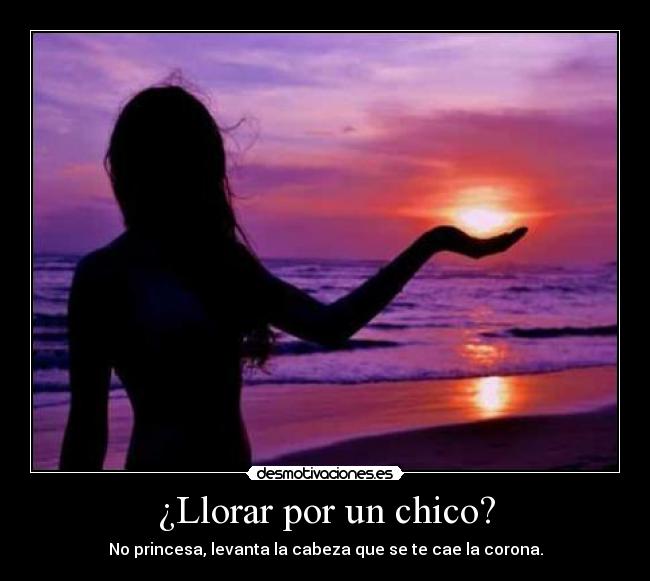 ¿Llorar por un chico? - No princesa, levanta la cabeza que se te cae la corona.