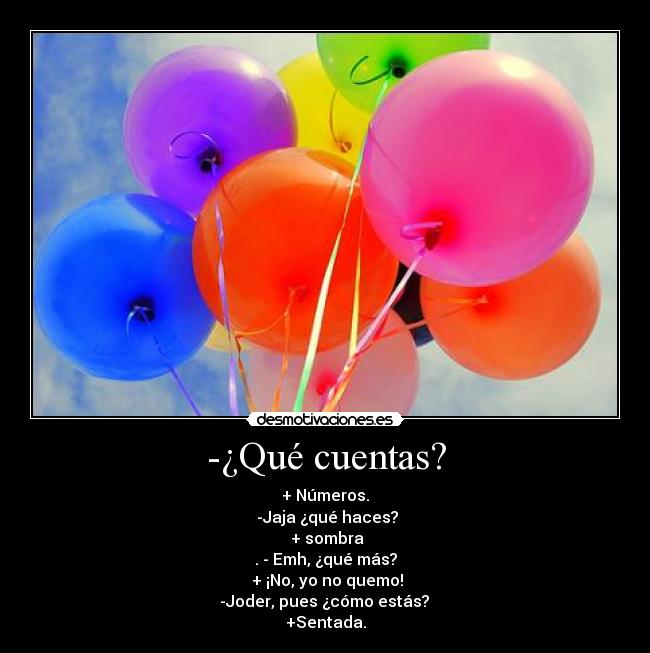 -¿Qué cuentas? - + Números.
 -Jaja ¿qué haces?
 + sombra
. - Emh, ¿qué más?
 + ¡No, yo no quemo!
 -Joder, pues ¿cómo estás? 
+Sentada.