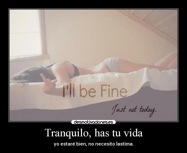 Tranquilo, has tu vida - yo estaré bien, no necesito lastima.