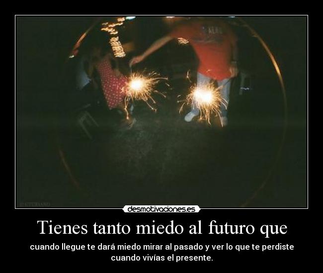 Tienes tanto miedo al futuro que -