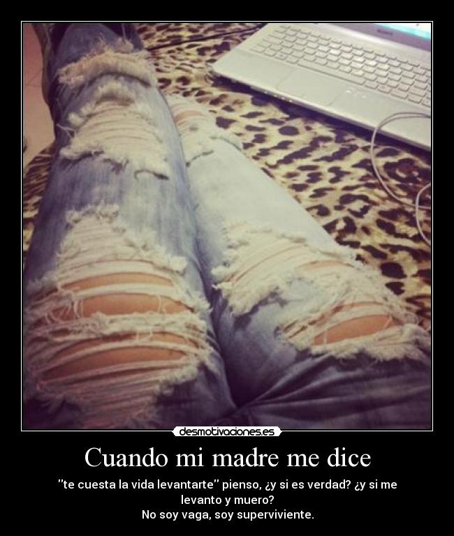 Cuando mi madre me dice - te cuesta la vida levantarte pienso, ¿y si es verdad? ¿y si me levanto y muero?
No soy vaga, soy superviviente.