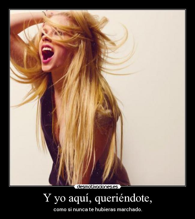 Y yo aquí, queriéndote, - 