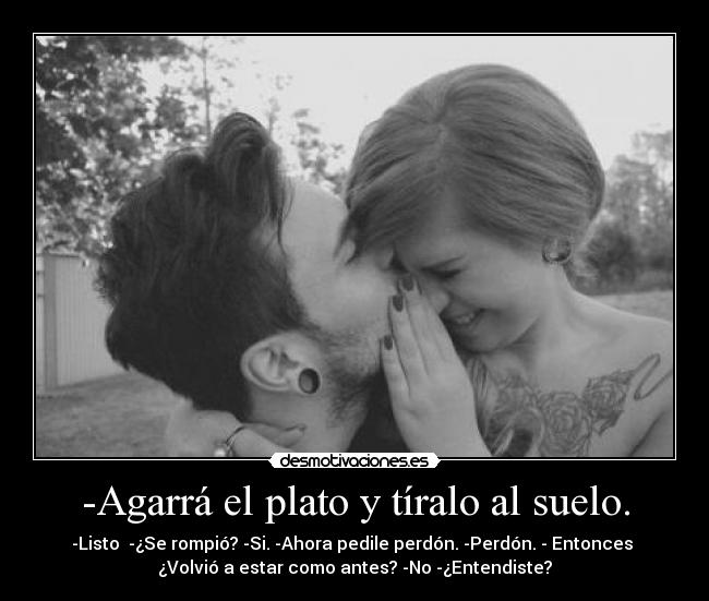 -Agarrá el plato y tíralo al suelo. - -Listo -¿Se rompió? -Si. -Ahora pedile perdón. -Perdón. - Entonces
¿Volvió a estar como antes? -No -¿Entendiste?