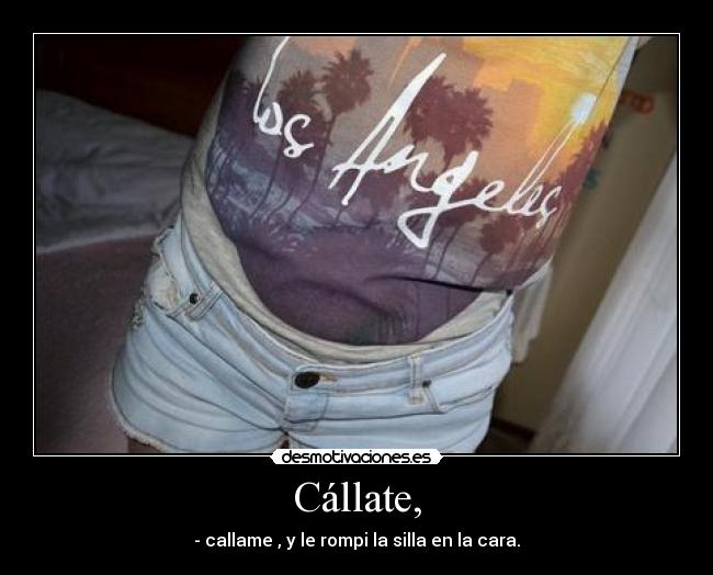 Cállate, - - callame , y le rompi la silla en la cara.