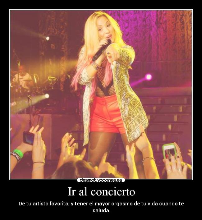 Ir al concierto - De tu artista favorita, y tener el mayor orgasmo de tu vida cuando te saluda.