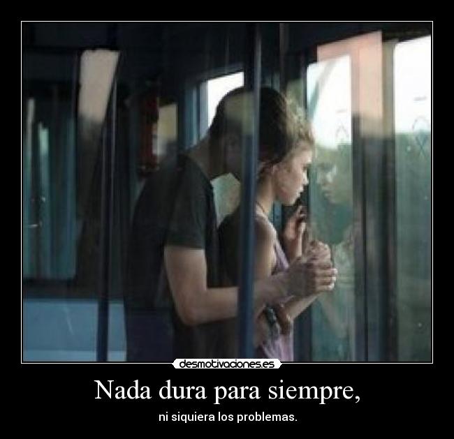 Nada dura para siempre, - ni siquiera los problemas.