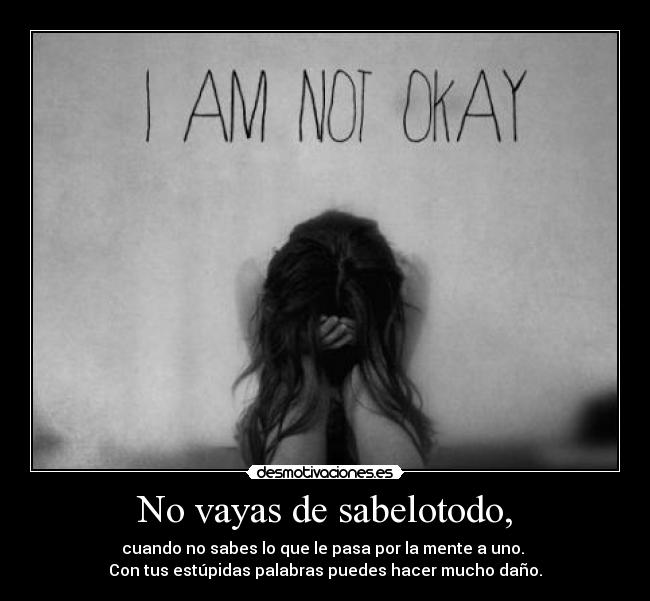 No vayas de sabelotodo, - cuando no sabes lo que le pasa por la mente a uno.
Con tus estúpidas palabras puedes hacer mucho daño.