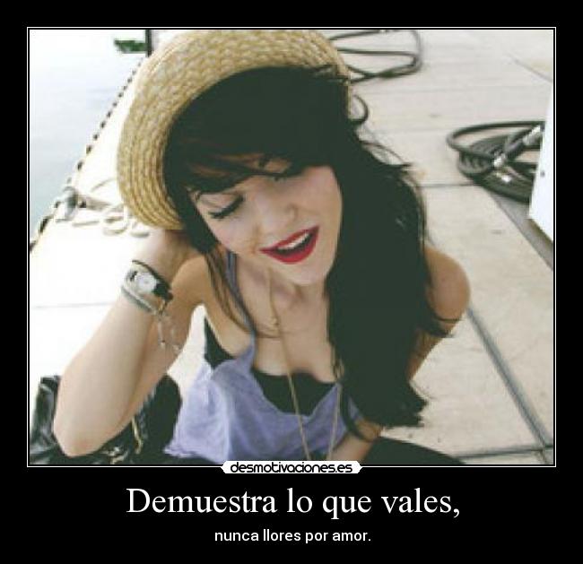 Demuestra lo que vales, - nunca llores por amor.