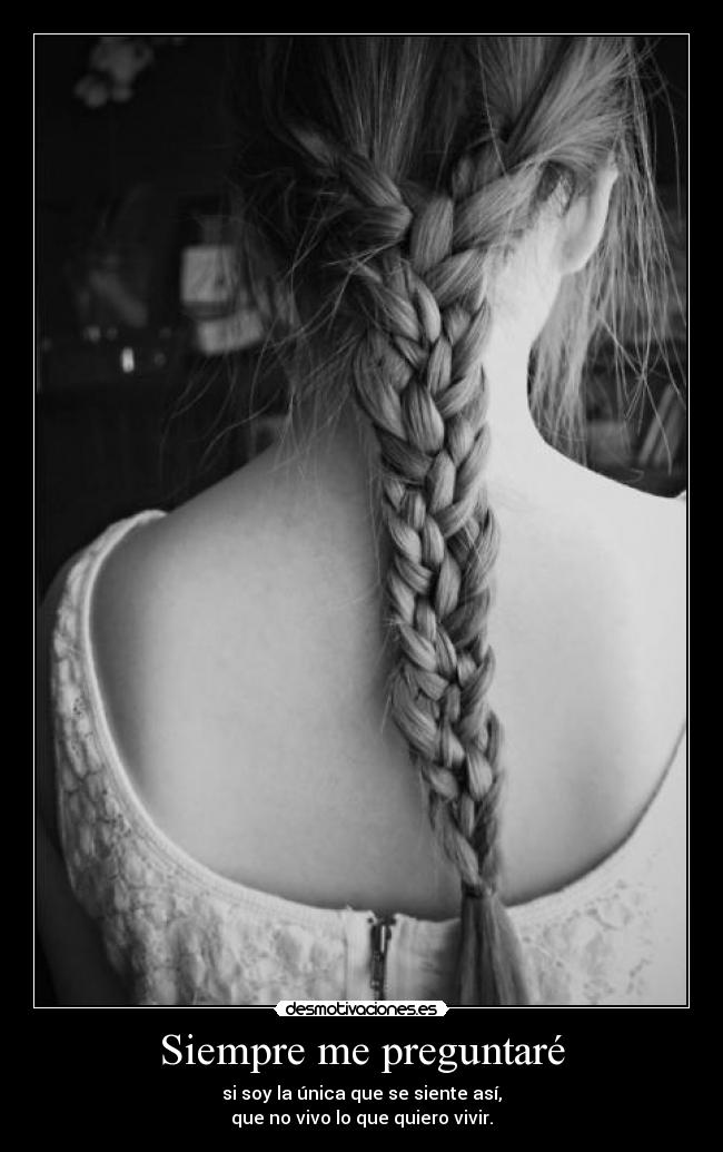 Siempre me preguntaré - si soy la única que se siente así,
que no vivo lo que quiero vivir.