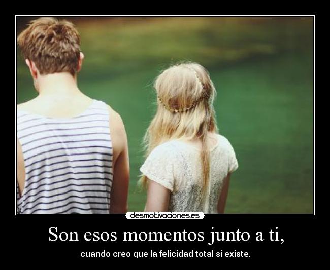 Son esos momentos junto a ti, - cuando creo que la felicidad total si existe.