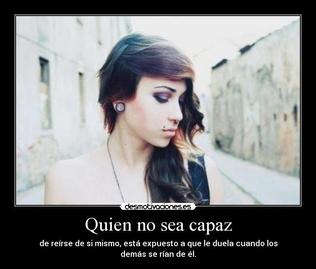 Quien no sea capaz - de reírse de si mismo, está expuesto a que le duela cuando los demás se rían de él.