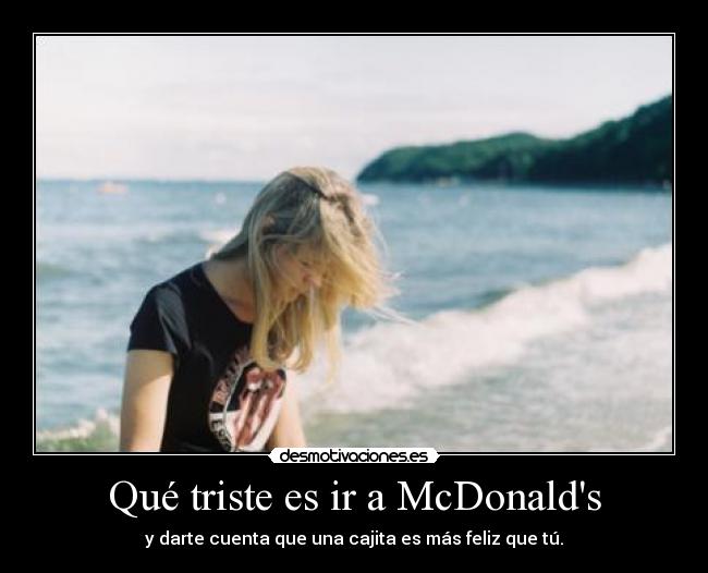 Qué triste es ir a McDonalds - y darte cuenta que una cajita es más feliz que tú.