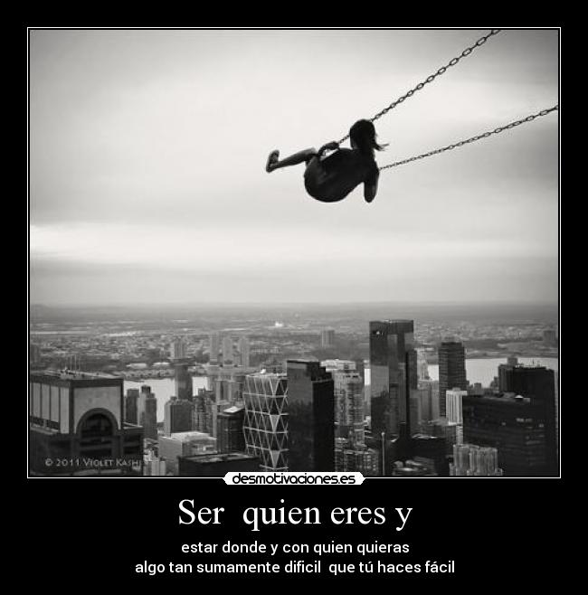 Ser quien eres y - estar donde y con quien quieras
algo tan sumamente dificil que tú haces fácil
