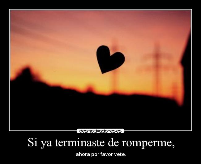 Si ya terminaste de romperme, - ahora por favor vete.