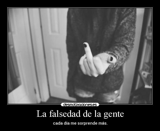 La falsedad de la gente - cada día me sorprende más.