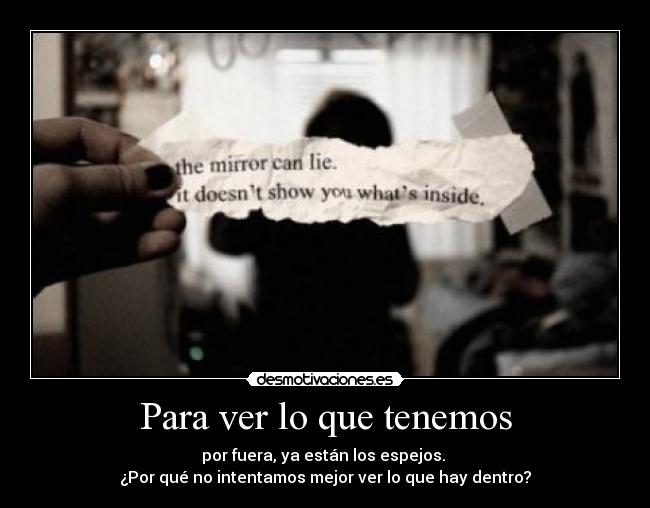 Para ver lo que tenemos - por fuera, ya están los espejos. 
¿Por qué no intentamos mejor ver lo que hay dentro?