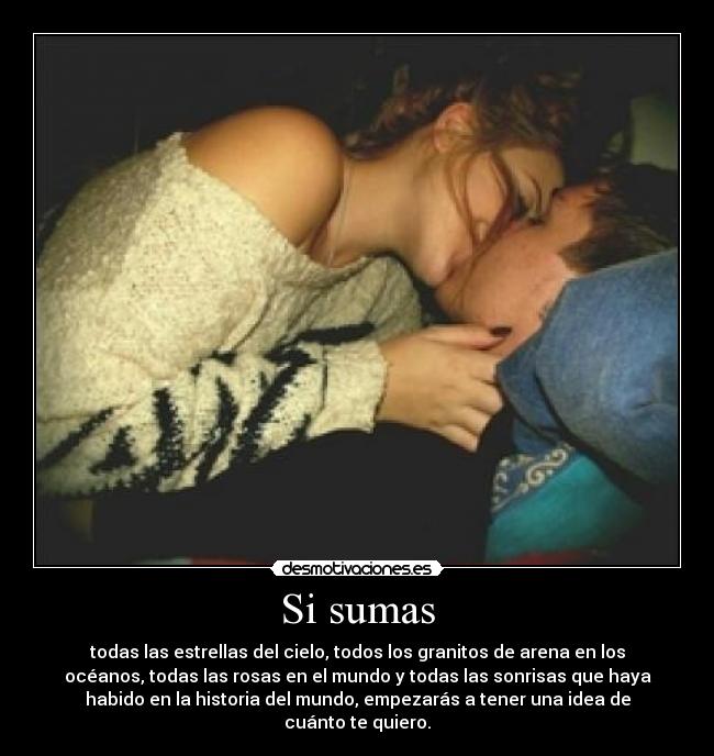 Si sumas - todas las estrellas del cielo, todos los granitos de arena en los
océanos, todas las rosas en el mundo y todas las sonrisas que haya
habido en la historia del mundo, empezarás a tener una idea de
cuánto te quiero.